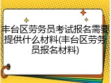 丰台区劳务员考试报名需要提供什么材料(丰台区劳务员报名材料)