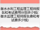 衡水水利工程监理工程师报名和考试费用分别多少钱(衡水监理工程师报名费和考试费多少钱)