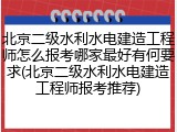 北京二级水利水电建造工程师怎么报考哪家最好有何要求(北京二级水利水电建造工程师报考推荐)