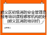 顺义区初级消防安全管理员报考培训课程哪家机构的好(顺义区消防培训好)
