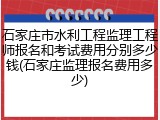 石家庄市水利工程监理工程师报名和考试费用分别多少钱(石家庄监理报名费用多少)