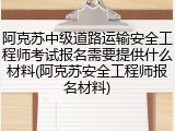 阿克苏中级道路运输安全工程师考试报名需要提供什么材料(阿克苏安全工程师报名材料)