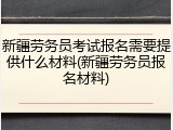 新疆劳务员考试报名需要提供什么材料(新疆劳务员报名材料)