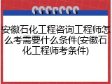 安徽石化工程咨询工程师怎么考需要什么条件(安徽石化工程师考条件)