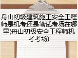 舟山初级建筑施工安全工程师是机考还是笔试考场在哪里(舟山初级安全工程师机考考场)