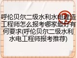 呼伦贝尔二级水利水电建造工程师怎么报考哪家最好有何要求(呼伦贝尔二级水利水电工程师报考推荐)