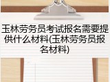 玉林劳务员考试报名需要提供什么材料(玉林劳务员报名材料)