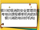 银川初级消防安全管理员报考培训课程哪家机构的好(银川消防培训好机构)