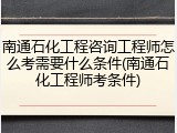 南通石化工程咨询工程师怎么考需要什么条件(南通石化工程师考条件)