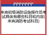 来宾初级消防设施操作员考试具体有哪些科目和内容(来宾消防考试科目)