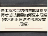 佳木斯水运结构与地基检测师考试以后要如何复审成绩(佳木斯水运结构检测复审成绩)