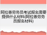 阿拉善劳务员考试报名需要提供什么材料(阿拉善劳务员报名材料)