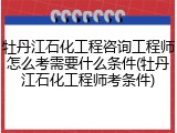牡丹江石化工程咨询工程师怎么考需要什么条件(牡丹江石化工程师考条件)