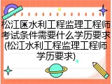 松江区水利工程监理工程师考试条件需要什么学历要求(松江水利工程监理工程师学历要求)