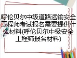 呼伦贝尔中级道路运输安全工程师考试报名需要提供什么材料(呼伦贝尔中级安全工程师报名材料)