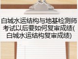 白城水运结构与地基检测师考试以后要如何复审成绩(白城水运结构复审成绩)