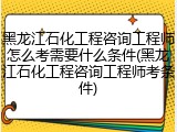 黑龙江石化工程咨询工程师怎么考需要什么条件(黑龙江石化工程咨询工程师考条件)