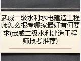 武威二级水利水电建造工程师怎么报考哪家最好有何要求(武威二级水利建造工程师报考推荐)