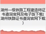 湖州一级铁路工程建造师证书查询官网及电子版下载(湖州铁路证书查询官网下载)