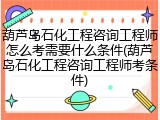葫芦岛石化工程咨询工程师怎么考需要什么条件(葫芦岛石化工程咨询工程师考条件)