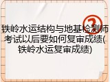 铁岭水运结构与地基检测师考试以后要如何复审成绩(铁岭水运复审成绩)