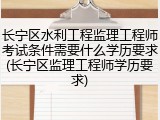 长宁区水利工程监理工程师考试条件需要什么学历要求(长宁区监理工程师学历要求)