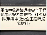 果洛中级道路运输安全工程师考试报名需要提供什么材料(果洛中级安全工程师报名材料)