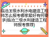 临沧二级水利水电建造工程师怎么报考哪家最好有何要求(临沧二级水利建造工程师报考推荐)