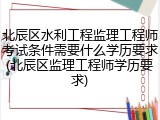北辰区水利工程监理工程师考试条件需要什么学历要求(北辰区监理工程师学历要求)