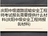 庆阳中级道路运输安全工程师考试报名需要提供什么材料(庆阳中级安全工程师报名材料)