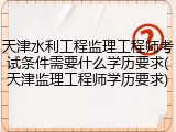 天津水利工程监理工程师考试条件需要什么学历要求(天津监理工程师学历要求)