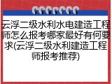 云浮二级水利水电建造工程师怎么报考哪家最好有何要求(云浮二级水利建造工程师报考推荐)