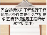 巴音郭楞水利工程监理工程师考试条件需要什么学历要求(巴音郭楞监理工程师考试学历要求)