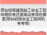 邢台初级建筑施工安全工程师是机考还是笔试考场在哪里(邢台初级安全工程师机考考场)