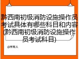 黔西南初级消防设施操作员考试具体有哪些科目和内容(黔西南初级消防设施操作员考试科目)