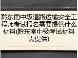 黔东南中级道路运输安全工程师考试报名需要提供什么材料(黔东南中级考试材料需提供)