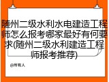 随州二级水利水电建造工程师怎么报考哪家最好有何要求(随州二级水利建造工程师报考推荐)