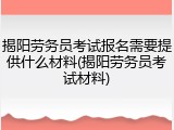 揭阳劳务员考试报名需要提供什么材料(揭阳劳务员考试材料)