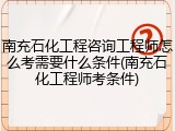南充石化工程咨询工程师怎么考需要什么条件(南充石化工程师考条件)