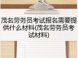 茂名劳务员考试报名需要提供什么材料(茂名劳务员考试材料)