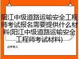 阳江中级道路运输安全工程师考试报名需要提供什么材料(阳江中级道路运输安全工程师考试材料)