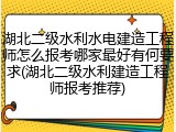 湖北二级水利水电建造工程师怎么报考哪家最好有何要求(湖北二级水利建造工程师报考推荐)