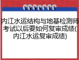 内江水运结构与地基检测师考试以后要如何复审成绩(内江水运复审成绩)