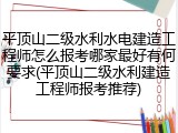 平顶山二级水利水电建造工程师怎么报考哪家最好有何要求(平顶山二级水利建造工程师报考推荐)