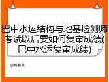 巴中水运结构与地基检测师考试以后要如何复审成绩(巴中水运复审成绩)