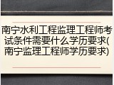 南宁水利工程监理工程师考试条件需要什么学历要求(南宁监理工程师学历要求)