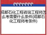 成都石化工程咨询工程师怎么考需要什么条件(成都石化工程师考条件)