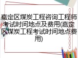 嘉定区煤炭工程咨询工程师考试时间地点及费用(嘉定区煤炭工程考试时间地点费用)