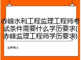 赤峰水利工程监理工程师考试条件需要什么学历要求(赤峰监理工程师学历要求)
