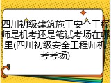 四川初级建筑施工安全工程师是机考还是笔试考场在哪里(四川初级安全工程师机考考场)